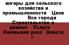 ангары для сельского хозяйства и промышленности › Цена ­ 2 800 - Все города Строительство и ремонт » Услуги   . Калмыкия респ.,Элиста г.